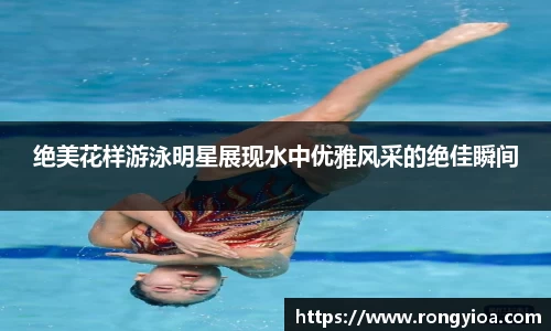 绝美花样游泳明星展现水中优雅风采的绝佳瞬间