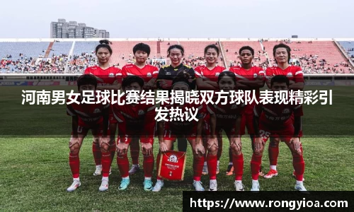 河南男女足球比赛结果揭晓双方球队表现精彩引发热议