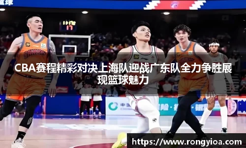 CBA赛程精彩对决上海队迎战广东队全力争胜展现篮球魅力