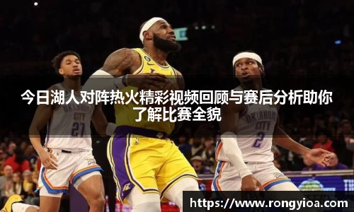 今日湖人对阵热火精彩视频回顾与赛后分析助你了解比赛全貌