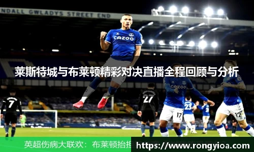 莱斯特城与布莱顿精彩对决直播全程回顾与分析