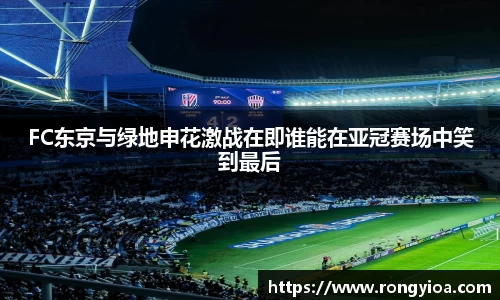 FC东京与绿地申花激战在即谁能在亚冠赛场中笑到最后