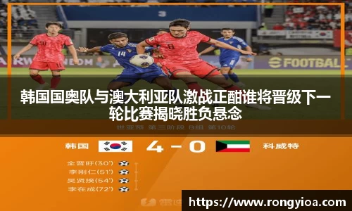 韩国国奥队与澳大利亚队激战正酣谁将晋级下一轮比赛揭晓胜负悬念