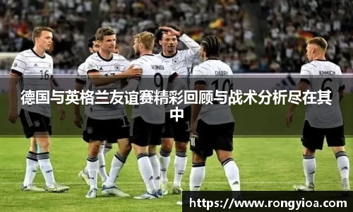 德国与英格兰友谊赛精彩回顾与战术分析尽在其中