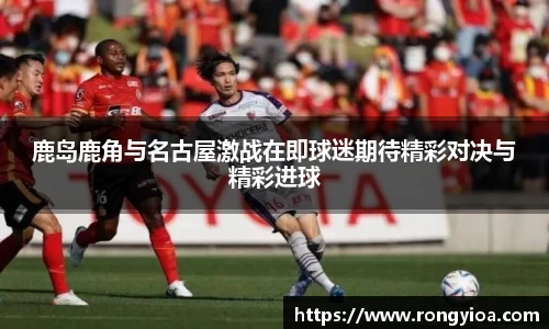 鹿岛鹿角与名古屋激战在即球迷期待精彩对决与精彩进球