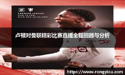 卢顿对曼联精彩比赛直播全程回顾与分析