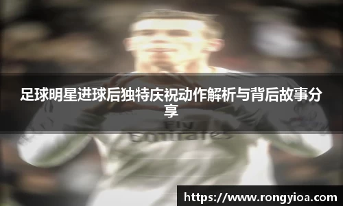 足球明星进球后独特庆祝动作解析与背后故事分享