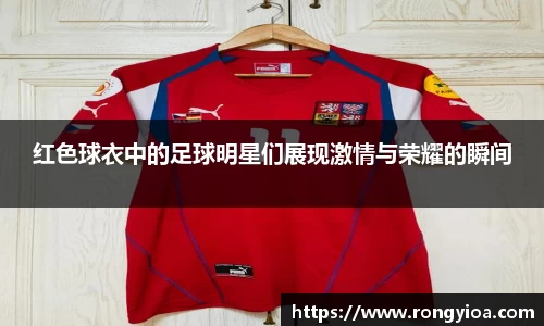 红色球衣中的足球明星们展现激情与荣耀的瞬间