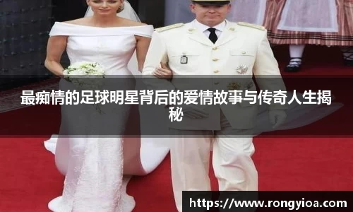 最痴情的足球明星背后的爱情故事与传奇人生揭秘