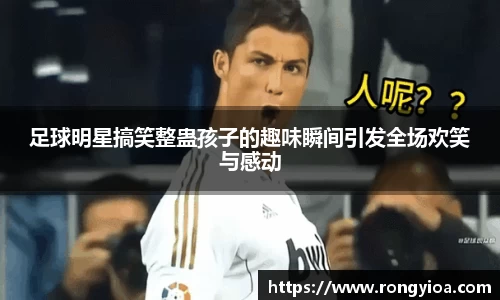 足球明星搞笑整蛊孩子的趣味瞬间引发全场欢笑与感动